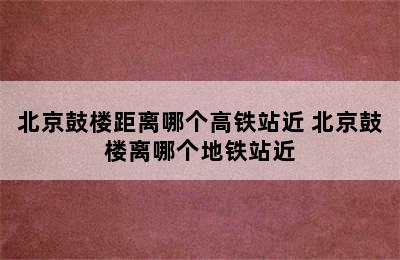 北京鼓楼距离哪个高铁站近 北京鼓楼离哪个地铁站近